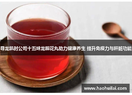 尊龙凯时公司十五味龙胆花丸助力健康养生 提升免疫力与肝脏功能 尊龙凯时公司十五味龙胆花丸助力健康养生 提升免疫力与肝脏功能