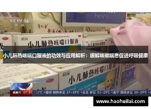小儿肺热咳喘口服液的功效与应用解析：缓解咳嗽喘息促进呼吸健康