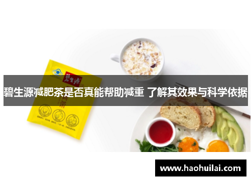 碧生源减肥茶是否真能帮助减重 了解其效果与科学依据