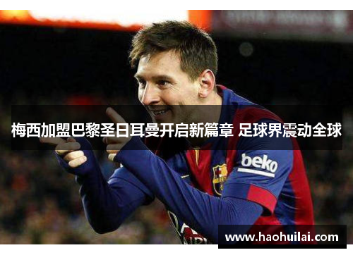 梅西加盟巴黎圣日耳曼开启新篇章 足球界震动全球